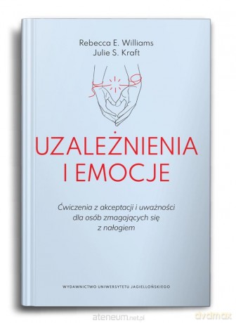 Uzależnienia i emocje. Ćwiczenia z akceptacji... - Rebecca E. Williams, Julie S. Kraft [KSIĄŻKA]