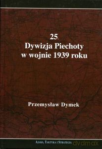 25. Dywizja Piechoty w wojnie 1939 roku. Niepokonana dywizja. 25. Kaliska Dywizja Piechoty w latach 1921-1939 - Dymek Przemysław [KSIĄŻKA]