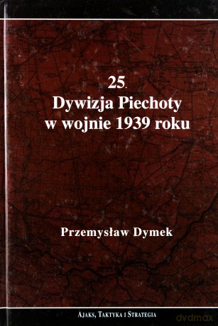 25. Dywizja Piechoty w wojnie 1939 roku. Niepokonana dywizja. 25. Kaliska Dywizja Piechoty w latach 1921-1939 - Dymek Przemysław [KSIĄŻKA]