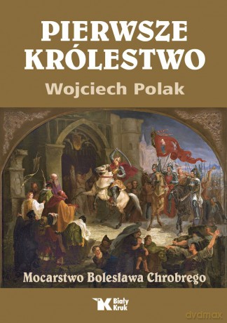 Pierwsze królestwo. Mocarstwo Bolesława Chrobrego - Wojciech Polak [KSIĄŻKA]