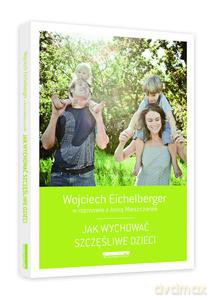 Jak wychować szczęśliwe dzieci (Wyd. 2014) - Eichelberger Wojciech [KSIĄŻKA]