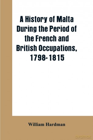 A history of Malta during the period of the French and British occupations, 1798-1815 - William Hardman [KSIĄŻKA]