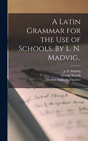 A Latin Grammar for the Use of Schools. By L. N. Madvig.. - George 1808-1895 Woods [KSIĄŻKA]
