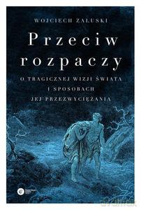 Przeciw rozpaczy. O tragicznej wizji świata i sposobach jej przezwyciężania - Załuski Wojciech [KSIĄŻKA]