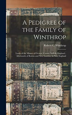 A Pedigree of the Family of Winthrop: Lords of the Manor of Groton, County Suffolk, England; Afterwards of Boston and New London, in New England - Robert C (Robert Charles) Winthrop [KSIĄŻKA]