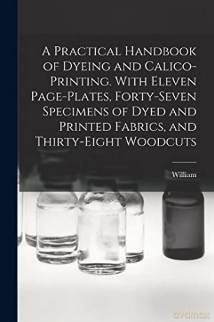 A Practical Handbook of Dyeing and Calico-printing. With Eleven Page-plates, Forty-seven Specimens of Dyed and Printed Fabrics, and Thirty-eight Woodcuts - William 1832-1919 Crookes [KSIĄŻKA]