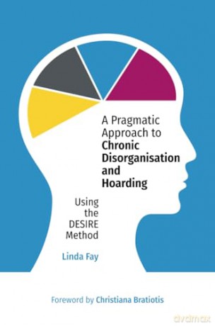 A Pragmatic Approach to Chronic Disorganisation and Hoarding: Using the DESIRE Method - Linda Fay [KSIĄŻKA]