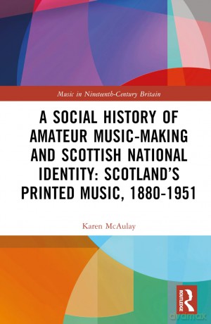A Social History of Amateur Music-Making and Scottish National Identity: Scotland's Printed Music, 1880-1951 (Music in Nineteenth-Century Britain) - Karen E. McAulay [KSIĄŻKA]