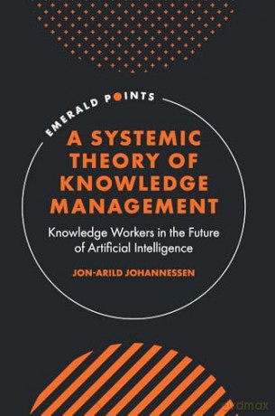 A Systemic Theory of Knowledge Management: Knowledge Workers in the Future of Artificial Intelligence (Emerald Points) - Jon-Arild Johannessen [KSIĄŻKA]