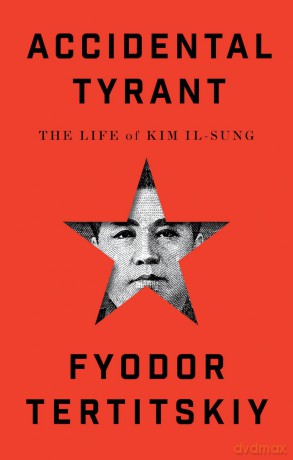 Accidental Tyrant: The Life of Kim Il-sung - Fyodor Tertitskiy [KSIĄŻKA]
