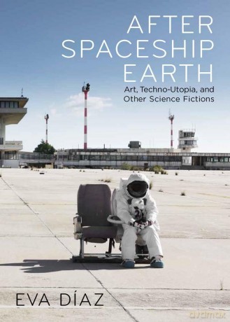 After Spaceship Earth: Art, Techno-utopia, and Other Science Fictions - Eva Diaz [KSIĄŻKA]
