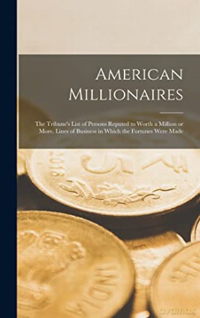 American Millionaires: the Tribune's List of Persons Reputed to Worth a Million or More. Lines of Business in Which the Fortunes Were Made - Anonymous [KSIĄŻKA]