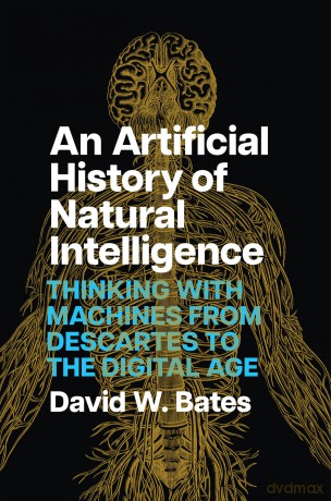 An Artificial History of Natural Intelligence: Thinking with Machines from Descartes to the Digital Age - David W. Bates [KSIĄŻKA]