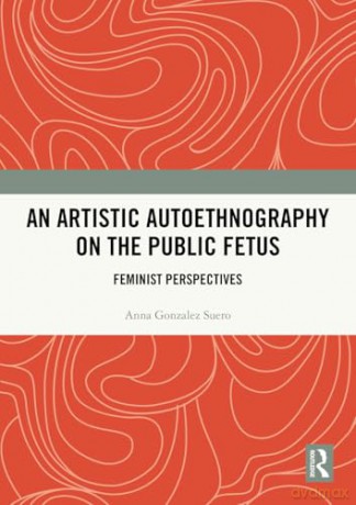 An Artistic Autoethnography on the Public Fetus: Feminist Perspectives - Anna Gonzalez Suero [KSIĄŻKA]