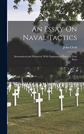 An Essay On Naval Tactics: Systematical and Historical, With Explanatory Plates, in Four Parts - John Clerk [KSIĄŻKA]