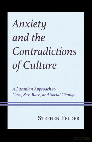 Anxiety and the Contradictions of Culture: A Lacanian Approach to Gaze, Sex, Race, and Social Change - Stephen Felder [KSIĄŻKA]