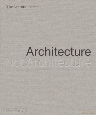 Architecture, Not Architecture: Diller Scofidio + Renfro - Diller Scofidio + Renfro [KSIĄŻKA]