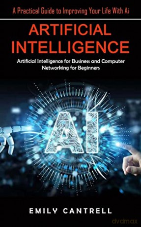 Artificial Intelligence: A Practical Guide to Improving Your Life With Ai (Artificial Intelligence for Business and Computer Networking for Beginners) - Emily Cantrell [KSIĄŻKA]