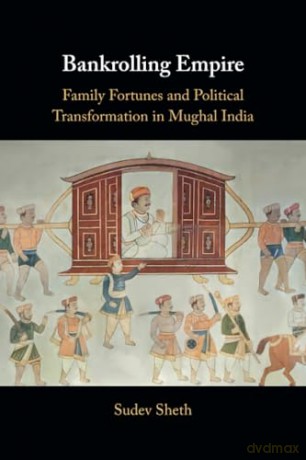 Bankrolling Empire: Family Fortunes and Political Transformation in Mughal India - Sheth [KSIĄŻKA]