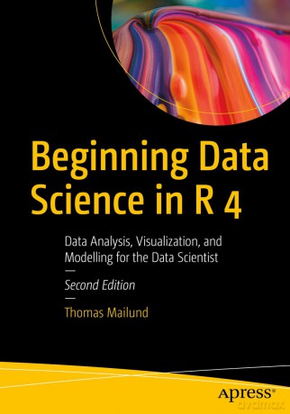 Beginning Data Science in R 4: Data Analysis, Visualization, and Modelling for the Data Scientist - Thomas Mailund [KSIĄŻKA]