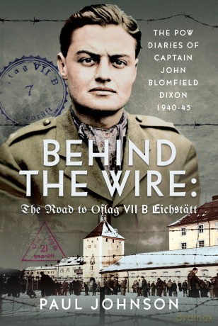 Behind the Wire: The Road to Oflag VIIB Eichstätt: The PoW Diaries of Captain John Blomfield Dixon, 1940-45 - Paul Johnson [KSIĄŻKA]
