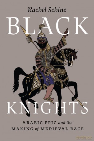 Black Knights: Arabic Epic and the Making of Medieval Race - Rachel Schine [KSIĄŻKA]