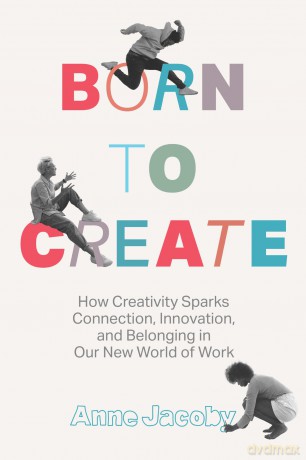 Born to Create: How Creativity Sparks Connection, Innovation, and Belonging in Our New World of Work - Anne Jacoby [KSIĄŻKA]