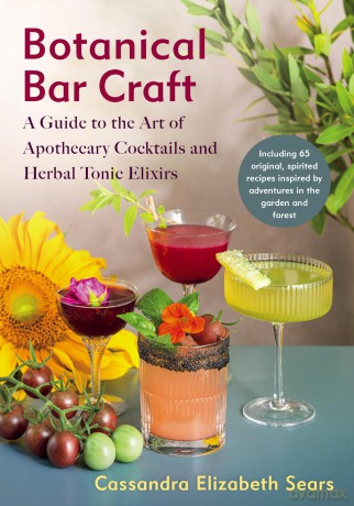 Botanical Bar Craft: A Guide to the Art of Apothecary Cocktails and Herbal Tonic Elixirs - Cassandra Elizabeth Sears [KSIĄŻKA]