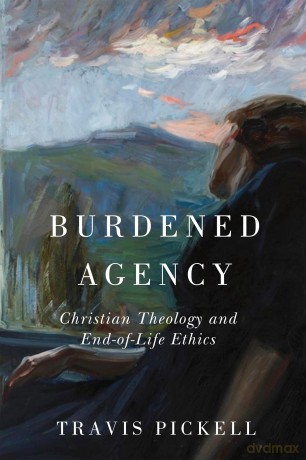 Burdened Agency: Christian Theology and End-of-Life Ethics - Travis Pickell [KSIĄŻKA]