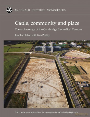 Cattle, Community and Place: The Archaeology of the Cambridge Biomedical Campus (Cau Landscape Archives: New Archaeologies of the Cambridge Region) - Jonathan Tabor [KSIĄŻKA]