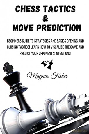 Chess Tactics and Move Prediction: Beginners Guide to Strategies and Basics Opening and Closing Tactics! Learn How to Visualize the Game and Predict Your Opponent's Intentions!: 1 - Magnus Fisher [KSIĄŻKA]