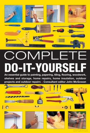 Complete Do-it-yourself: An Essential Guide to Painting, Papering, Tiling, Flooring, Woodwork, Shelves and Storage, Home Repairs, Home Insulation, Outdoor Projects and Outdoor Repairs - John McGowan [KSIĄŻKA]