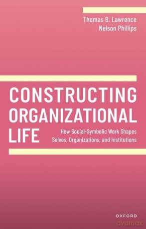 Constructing Organizational Life: How Social-Symbolic Work Shapes Selves, Organizations, and Institutions (20240328) - Thomas B. Lawrence [KSIĄŻKA]