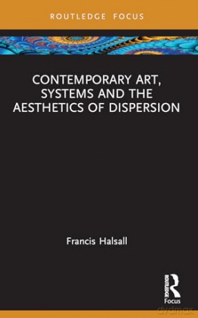 Contemporary Art, Systems and the Aesthetics of Dispersion (Routledge Focus on Art History and Visual Studies) - Francis Halsall [KSIĄŻKA]