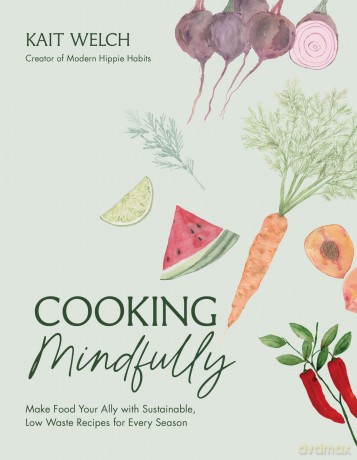 Cooking Mindfully: Make Food Your Ally with Sustainable, Low Waste Recipes for Every Season - Kait Welch [KSIĄŻKA]
