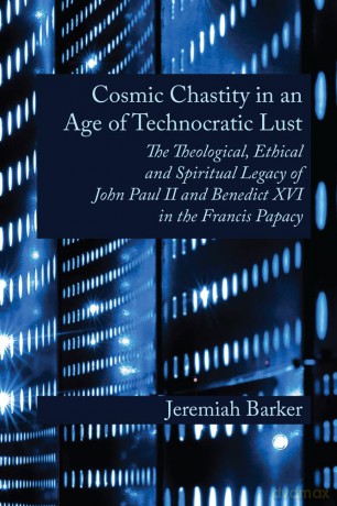 Cosmic Chastity in an Age of Technocratic Lust: The Theological, Ethical and Spiritual Legacy of John Paul II and Benedict XVI in the Francis Papacy - Jeremiah Barker [KSIĄŻKA]