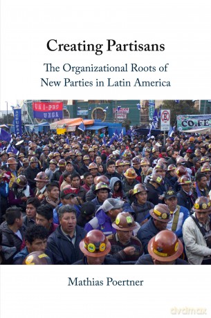 Creating Partisans: The Organizational Roots of New Parties in Latin America - Mathias Poertner [KSIĄŻKA]