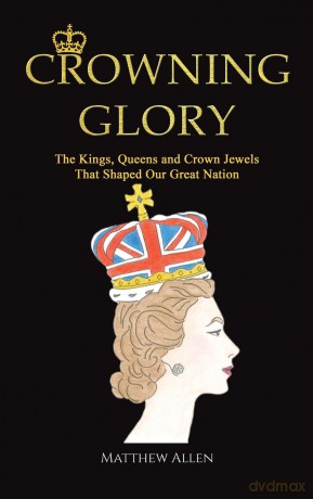 Crowning Glory: The Kings, Queens and Crown Jewels That Shaped Our Great Nation - Matthew Allen [KSIĄŻKA]