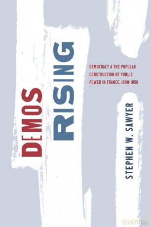 Demos Rising: Democracy and the Popular Construction of Public Power in France, 1800-1850 (The Life of Ideas) - Stephen W. Sawyer [KSIĄŻKA]