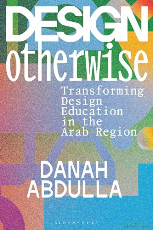 Design Otherwise: Transforming Design Education in the Arab Region - Danah Abdulla [KSIĄŻKA]