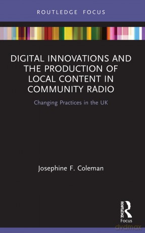 Digital Innovations and the Production of Local Content in Community Radio: Changing Practices in the UK (Disruptions) - Josephine F. Coleman [KSIĄŻKA]