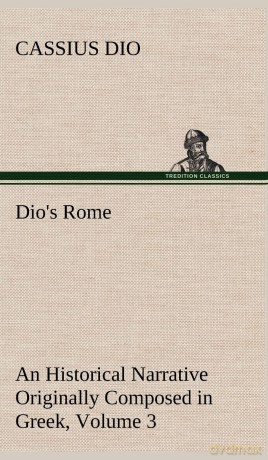 Dio's Rome, Volume 3 An Historical Narrative Originally Composed in Greek During The Reigns of Septimius Severus, Geta and Caracalla, Macrinus, Elagabalus and Alexander Severus - Cassius Dio [KSIĄŻKA]