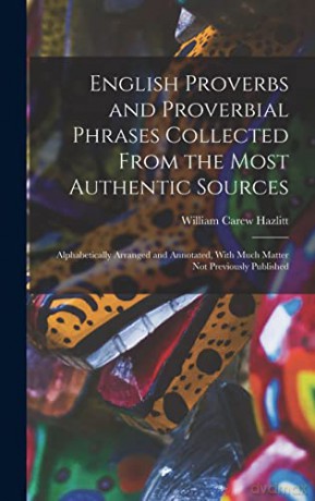 English Proverbs and Proverbial Phrases Collected From the Most Authentic Sources: Alphabetically Arranged and Annotated, With Much Matter Not Previously Published - William Carew Hazlitt [KSIĄŻKA]