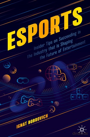 esports: Insider Tips on Succeeding in the Industry that is Shaping the Future of Entertainment - Ignat Bobrovich [KSIĄŻKA]