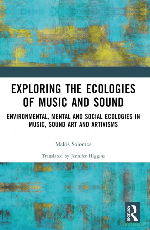 Exploring the Ecologies of Music and Sound: Environmental, Mental and Social Ecologies in Music, Sound Art and Artivisms - Makis Solomos [KSIĄŻKA]