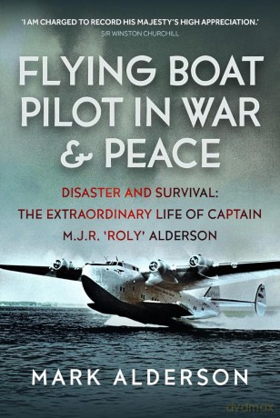 Flying Boat Pilot in War and Peace: Disaster and Survival: The Extraordinary Life of Captain M.J.R. 'Roly' Alderson - Mark Alderson [KSIĄŻKA]