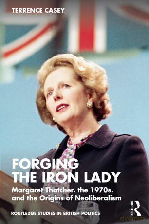 Forging the Iron Lady: Margaret Thatcher, the 1970s, and the Origins of Neoliberalism (Routledge Studies in British Politics) - Terrence Casey [KSIĄŻKA]