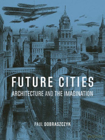 Future Cities: Architecture and the Imagination - Paul Dobraszczyk [KSIĄŻKA]