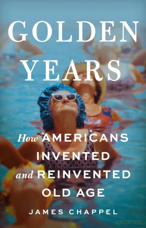 Golden Years: How Americans Invented and Reinvented Old Age - James Chappel [KSIĄŻKA]