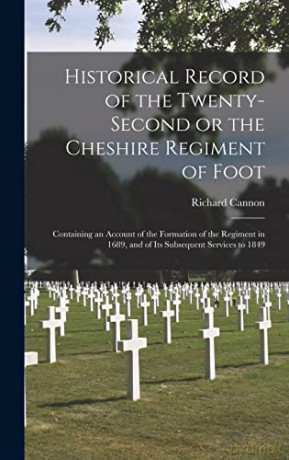 Historical Record of the Twenty-second or the Cheshire Regiment of Foot (microform): Containing an Account of the Formation of the Regiment in 1689, and of Its Subsequent Services to 1849 - Richard 1779-1865 Cannon [KSIĄŻKA]